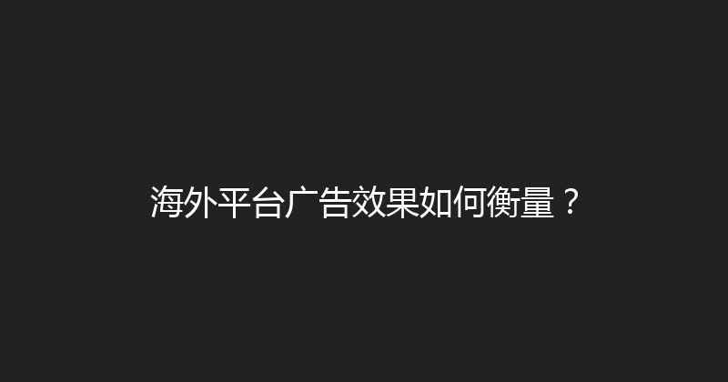 海外平台广告效果如何衡量？ 封面图