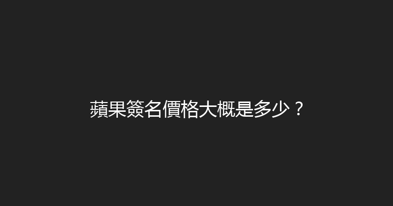 蘋果簽名價格大概是多少？ 封面图