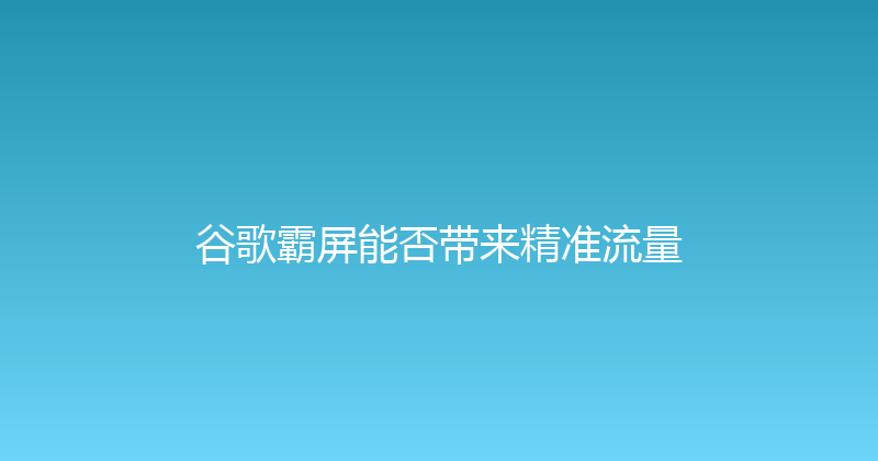谷歌霸屏能否带来精准流量 封面图