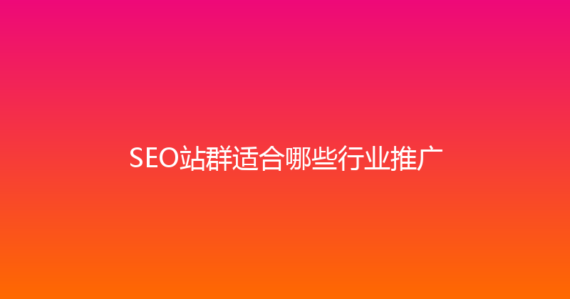 SEO站群适合哪些行业推广 封面图